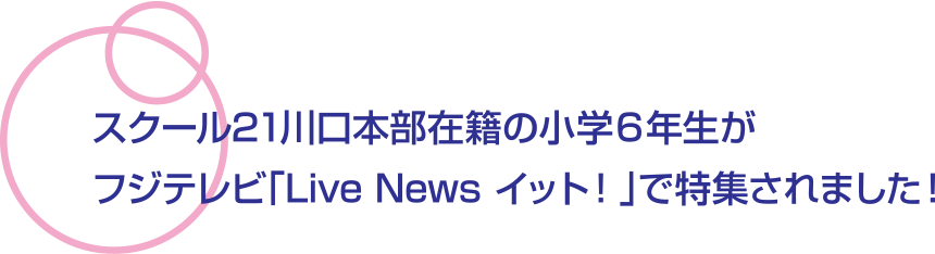 スクール21川口本部在籍の小学６年生がフジテレビ「Live News イット！」で特集されました！